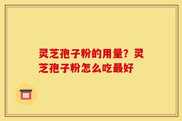 灵芝孢子粉的用量？灵芝孢子粉怎么吃最好-第1张图片-灵芝之家