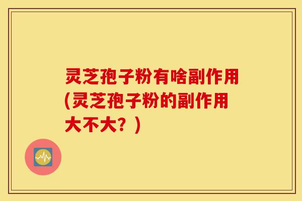 灵芝孢子粉有啥副作用(灵芝孢子粉的副作用大不大?)-第1张图片-灵芝之家 灵芝孢子粉有啥副作用(灵芝孢子粉的副作用大不大?)-第1张图片-灵芝之家