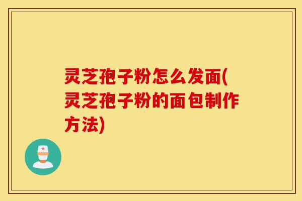 灵芝孢子粉怎么发面(灵芝孢子粉的面包制作方法)-第1张图片-灵芝之家