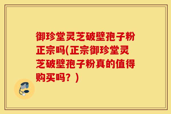 御珍堂灵芝破壁孢子粉正宗吗(正宗御珍堂灵芝破壁孢子粉真的值得购买吗？)-第1张图片-灵芝之家