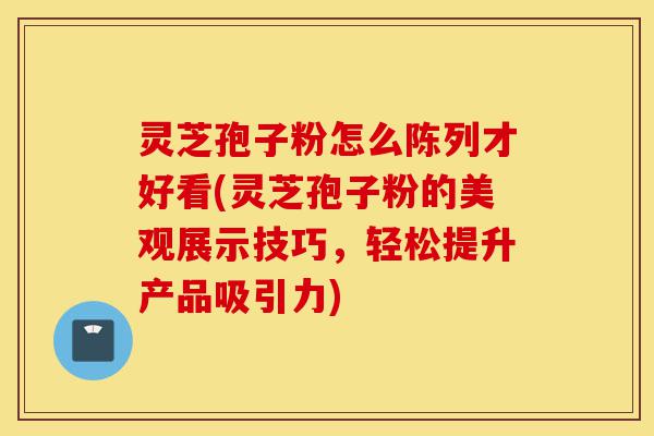 灵芝孢子粉怎么陈列才好看(灵芝孢子粉的美观展示技巧,轻松提升产品吸引力)-第1张图片-灵芝之家 灵芝孢子粉怎么陈列才好看(灵芝孢子粉的美观展示技巧,轻松提升产品吸引力)-第1张图片-灵芝之家