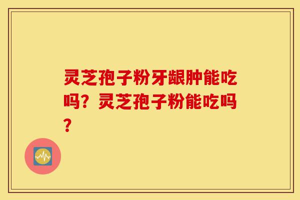 灵芝孢子粉牙龈肿能吃吗?灵芝孢子粉能吃吗?-第1张图片-灵芝之家 灵芝孢子粉牙龈肿能吃吗?灵芝孢子粉能吃吗?-第1张图片-灵芝之家