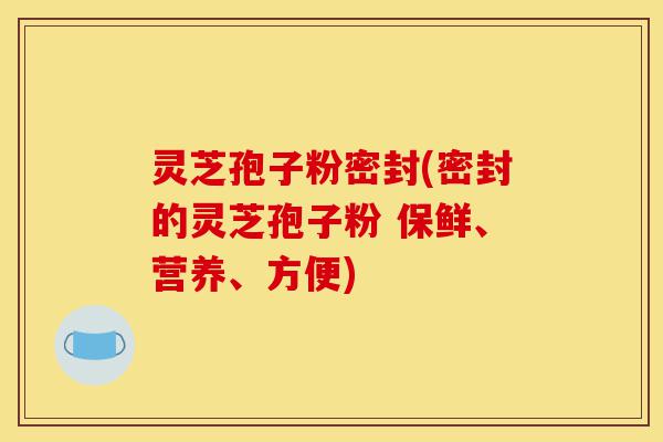 灵芝孢子粉密封(密封的灵芝孢子粉 保鲜、营养、方便)-第1张图片-灵芝之家 灵芝孢子粉密封(密封的灵芝孢子粉 保鲜、营养、方便)-第1张图片-灵芝之家