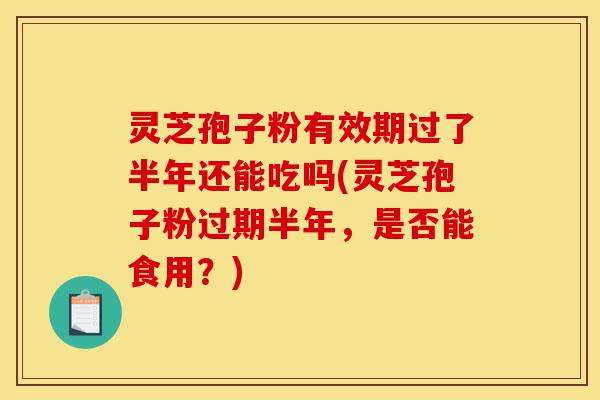 灵芝孢子粉有效期过了半年还能吃吗(灵芝孢子粉过期半年,是否能食用?)-第1张图片-灵芝之家 灵芝孢子粉有效期过了半年还能吃吗(灵芝孢子粉过期半年,是否能食用?)-第1张图片-灵芝之家