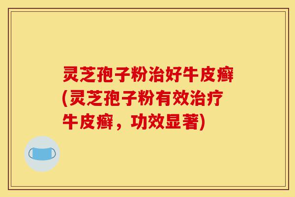 灵芝孢子粉治好牛皮癣(灵芝孢子粉有效治疗牛皮癣,功效显著)-第1张图片-灵芝之家 灵芝孢子粉治好牛皮癣(灵芝孢子粉有效治疗牛皮癣,功效显著)-第1张图片-灵芝之家