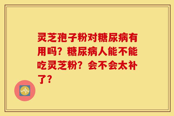 灵芝孢子粉对糖尿病有用吗?糖尿病人能不能吃灵芝粉?会不会太补了?-第1张图片-灵芝之家 灵芝孢子粉对糖尿病有用吗?糖尿病人能不能吃灵芝粉?会不会太补了?-第1张图片-灵芝之家