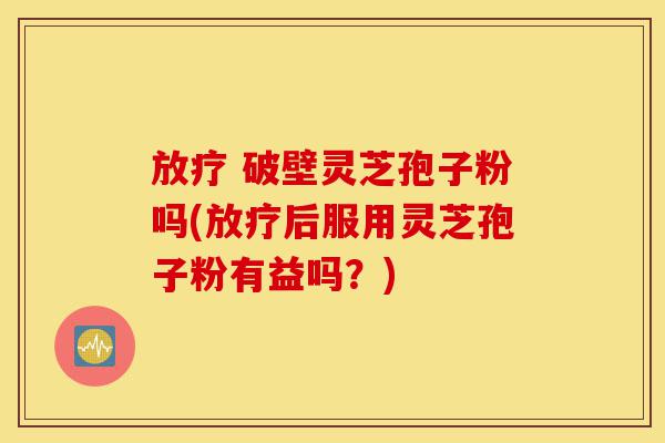 放疗 破壁灵芝孢子粉吗(放疗后服用灵芝孢子粉有益吗?)-第1张图片-灵芝之家 放疗 破壁灵芝孢子粉吗(放疗后服用灵芝孢子粉有益吗?)-第1张图片-灵芝之家