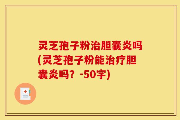 灵芝孢子粉治胆囊炎吗(灵芝孢子粉能治疗胆囊炎吗?)-第1张图片-灵芝之家 灵芝孢子粉治胆囊炎吗(灵芝孢子粉能治疗胆囊炎吗?)-第1张图片-灵芝之家