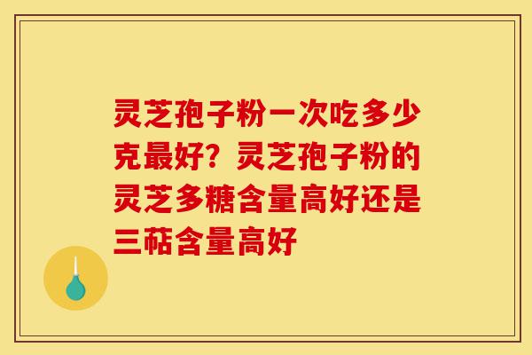 灵芝孢子粉一次吃多少克最好?灵芝孢子粉的灵芝多糖含量高好还是三萜含量高好-第1张图片-灵芝之家 灵芝孢子粉一次吃多少克最好?灵芝孢子粉的灵芝多糖含量高好还是三萜含量高好-第1张图片-灵芝之家