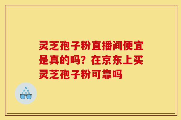 灵芝孢子粉直播间便宜是真的吗?在京东上买灵芝孢子粉可靠吗-第1张图片-灵芝之家 灵芝孢子粉直播间便宜是真的吗?在京东上买灵芝孢子粉可靠吗-第1张图片-灵芝之家