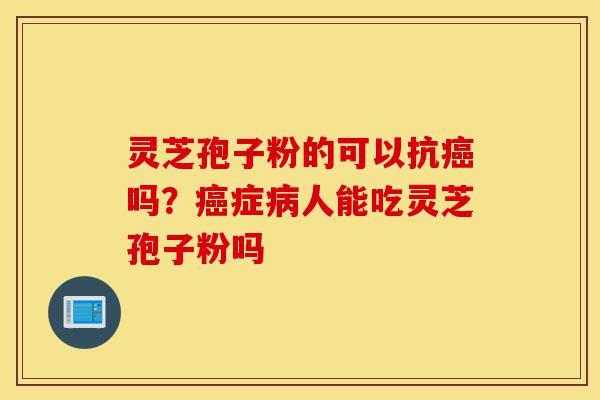 灵芝孢子粉的可以抗癌吗？癌症病人能吃灵芝孢子粉吗-第1张图片-灵芝之家