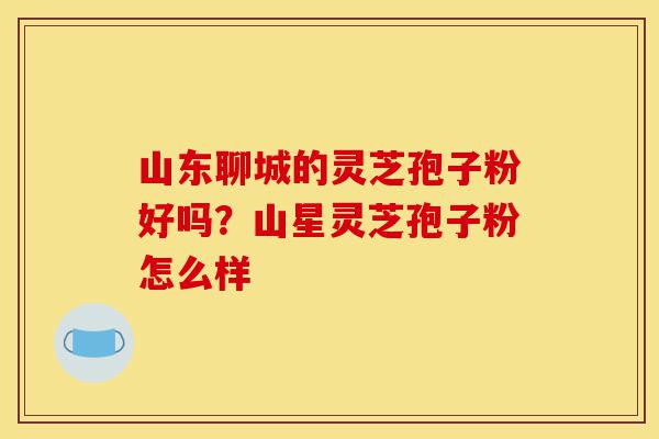 山东聊城的灵芝孢子粉好吗?山星灵芝孢子粉怎么样-第1张图片-灵芝之家 山东聊城的灵芝孢子粉好吗?山星灵芝孢子粉怎么样-第1张图片-灵芝之家