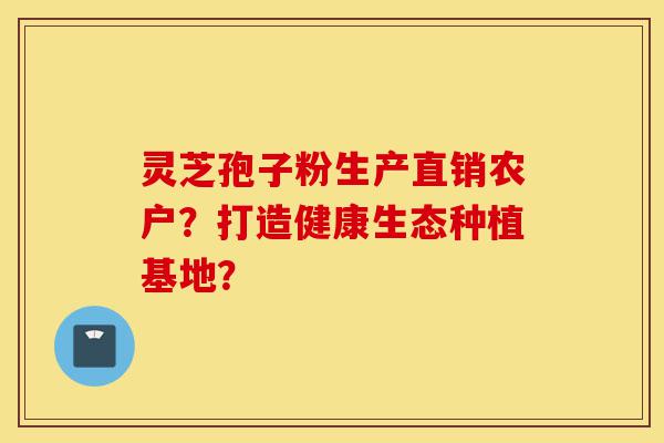 灵芝孢子粉生产直销农户?打造健康生态种植基地?-第1张图片-灵芝之家 灵芝孢子粉生产直销农户?打造健康生态种植基地?-第1张图片-灵芝之家