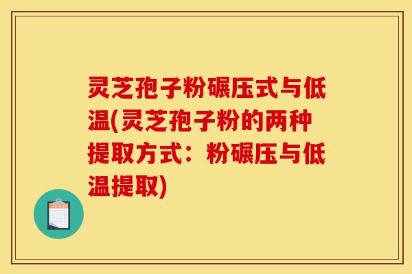 灵芝孢子粉碾压式与低温(灵芝孢子粉的两种提取方式:粉碾压与低温提取)-第1张图片-灵芝之家 灵芝孢子粉碾压式与低温(灵芝孢子粉的两种提取方式:粉碾压与低温提取)-第1张图片-灵芝之家