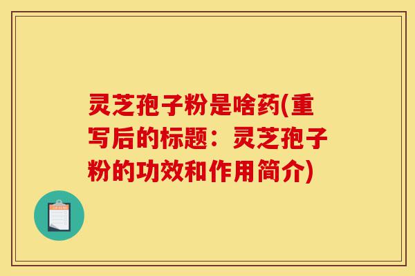灵芝孢子粉是啥药(重写后的标题:灵芝孢子粉的功效和作用简介)-第1张图片-灵芝之家 灵芝孢子粉是啥药(重写后的标题:灵芝孢子粉的功效和作用简介)-第1张图片-灵芝之家