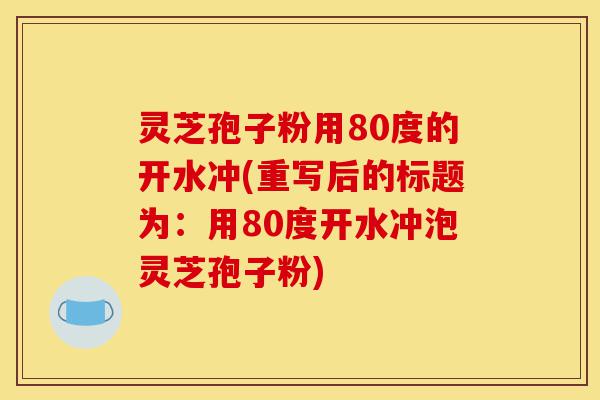 灵芝孢子粉用80度的开水冲(重写后的标题为:用80度开水冲泡灵芝孢子粉)-第1张图片-灵芝之家 灵芝孢子粉用80度的开水冲(重写后的标题为:用80度开水冲泡灵芝孢子粉)-第1张图片-灵芝之家
