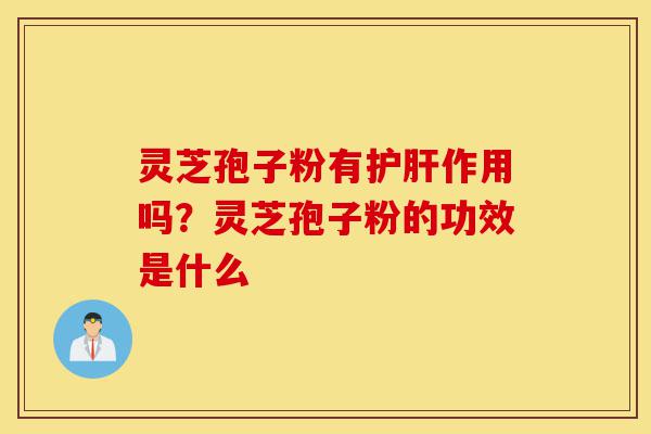 灵芝孢子粉有护肝作用吗?灵芝孢子粉的功效是什么-第1张图片-灵芝之家 灵芝孢子粉有护肝作用吗?灵芝孢子粉的功效是什么-第1张图片-灵芝之家