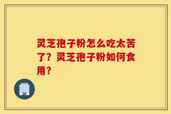 灵芝孢子粉怎么吃太苦了?灵芝孢子粉如何食用?-第1张图片-灵芝之家 灵芝孢子粉怎么吃太苦了?灵芝孢子粉如何食用?-第1张图片-灵芝之家