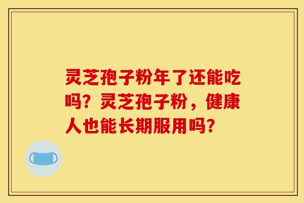 灵芝孢子粉年了还能吃吗？灵芝孢子粉，健康人也能长期服用吗？-第1张图片-灵芝之家