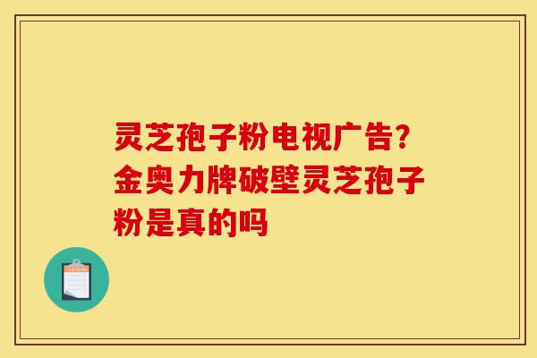 灵芝孢子粉电视广告?金奥力牌破壁灵芝孢子粉是真的吗-第1张图片-灵芝之家 灵芝孢子粉电视广告?金奥力牌破壁灵芝孢子粉是真的吗-第1张图片-灵芝之家