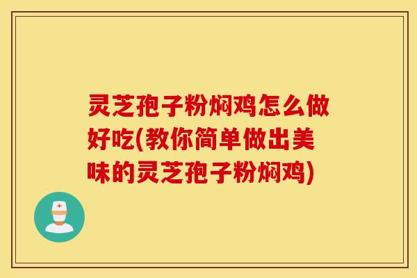 灵芝孢子粉焖鸡怎么做好吃(教你简单做出美味的灵芝孢子粉焖鸡)-第1张图片-灵芝之家