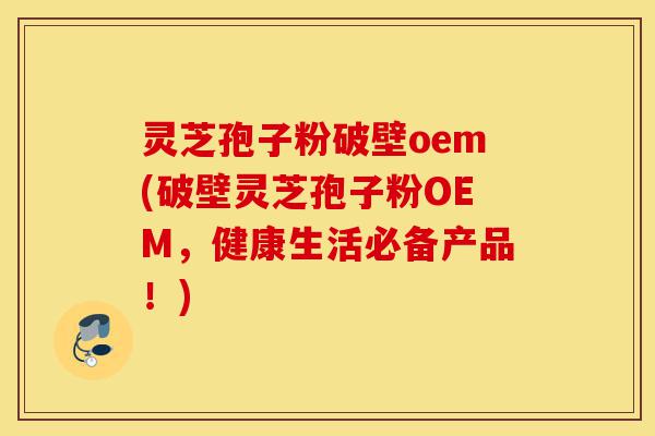灵芝孢子粉破壁oem(破壁灵芝孢子粉OEM,健康生活必备产品!)-第1张图片-灵芝之家 灵芝孢子粉破壁oem(破壁灵芝孢子粉OEM,健康生活必备产品!)-第1张图片-灵芝之家