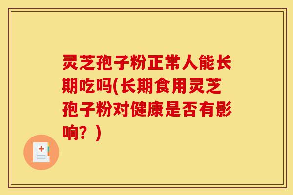 灵芝孢子粉正常人能长期吃吗(长期食用灵芝孢子粉对健康是否有影响?)-第1张图片-灵芝之家 灵芝孢子粉正常人能长期吃吗(长期食用灵芝孢子粉对健康是否有影响?)-第1张图片-灵芝之家