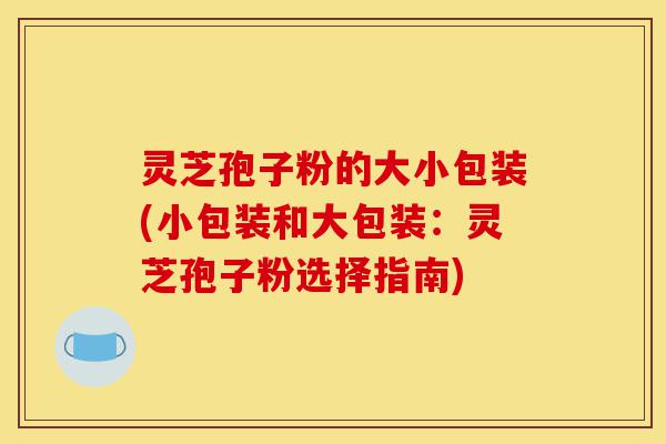 灵芝孢子粉的大小包装(小包装和大包装:灵芝孢子粉选择指南)-第1张图片-灵芝之家 灵芝孢子粉的大小包装(小包装和大包装:灵芝孢子粉选择指南)-第1张图片-灵芝之家