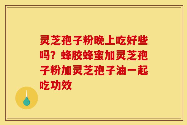 灵芝孢子粉晚上吃好些吗?蜂胶蜂蜜加灵芝孢子粉加灵芝孢子油一起吃功效-第1张图片-灵芝之家 灵芝孢子粉晚上吃好些吗?蜂胶蜂蜜加灵芝孢子粉加灵芝孢子油一起吃功效-第1张图片-灵芝之家