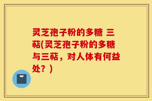 灵芝孢子粉的多糖 三萜(灵芝孢子粉的多糖与三萜，对人体有何益处？)-第1张图片-灵芝之家