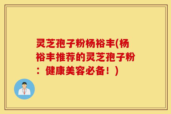灵芝孢子粉杨裕丰(杨裕丰推荐的灵芝孢子粉:健康美容必备!)-第1张图片-灵芝之家 灵芝孢子粉杨裕丰(杨裕丰推荐的灵芝孢子粉:健康美容必备!)-第1张图片-灵芝之家