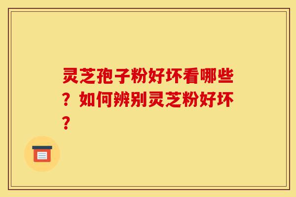 灵芝孢子粉好坏看哪些？如何辨别灵芝粉好坏？-第1张图片-灵芝之家