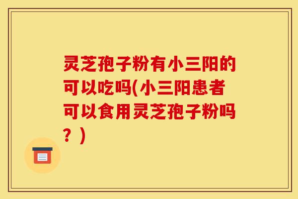 灵芝孢子粉有小三阳的可以吃吗(小三阳患者可以食用灵芝孢子粉吗?)-第1张图片-灵芝之家 灵芝孢子粉有小三阳的可以吃吗(小三阳患者可以食用灵芝孢子粉吗?)-第1张图片-灵芝之家