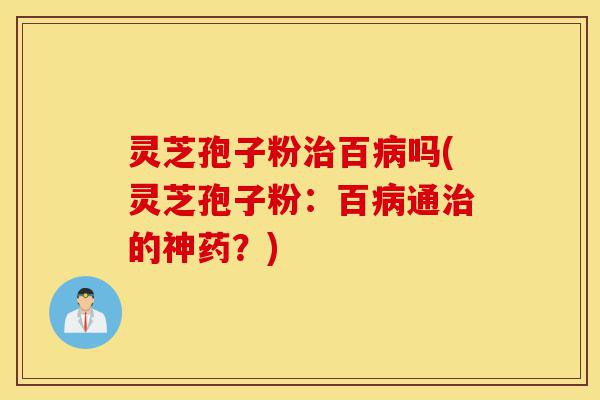 灵芝孢子粉治百病吗(灵芝孢子粉:百病通治的神药?)-第1张图片-灵芝之家 灵芝孢子粉治百病吗(灵芝孢子粉:百病通治的神药?)-第1张图片-灵芝之家