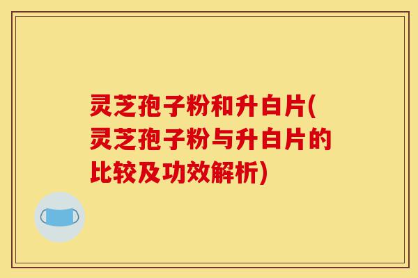 灵芝孢子粉和升白片(灵芝孢子粉与升白片的比较及功效解析)-第1张图片-灵芝之家 灵芝孢子粉和升白片(灵芝孢子粉与升白片的比较及功效解析)-第1张图片-灵芝之家