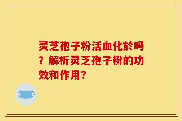 灵芝孢子粉活血化於吗?解析灵芝孢子粉的功效和作用?-第1张图片-灵芝之家 灵芝孢子粉活血化於吗?解析灵芝孢子粉的功效和作用?-第1张图片-灵芝之家