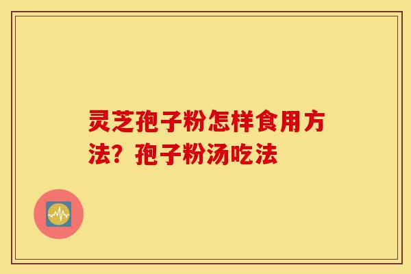 灵芝孢子粉怎样食用方法？孢子粉汤吃法-第1张图片-灵芝之家
