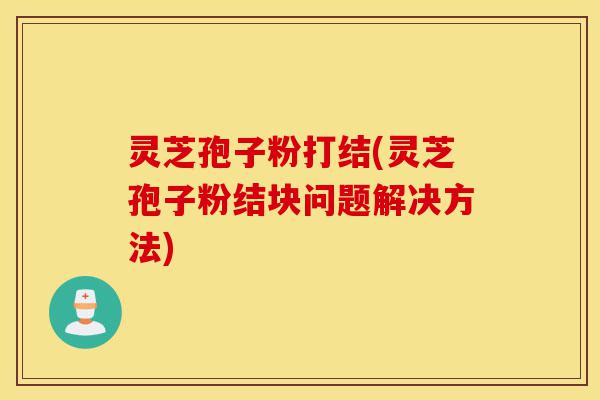 灵芝孢子粉打结(灵芝孢子粉结块问题解决方法)-第1张图片-灵芝之家 灵芝孢子粉打结(灵芝孢子粉结块问题解决方法)-第1张图片-灵芝之家