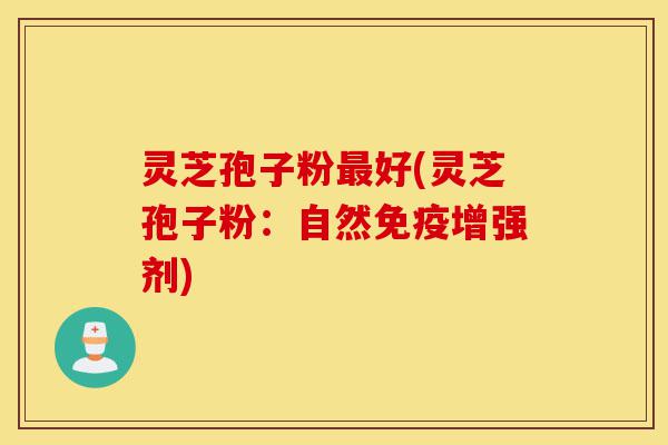 灵芝孢子粉最好(灵芝孢子粉:自然免疫增强剂)-第1张图片-灵芝之家 灵芝孢子粉最好(灵芝孢子粉:自然免疫增强剂)-第1张图片-灵芝之家