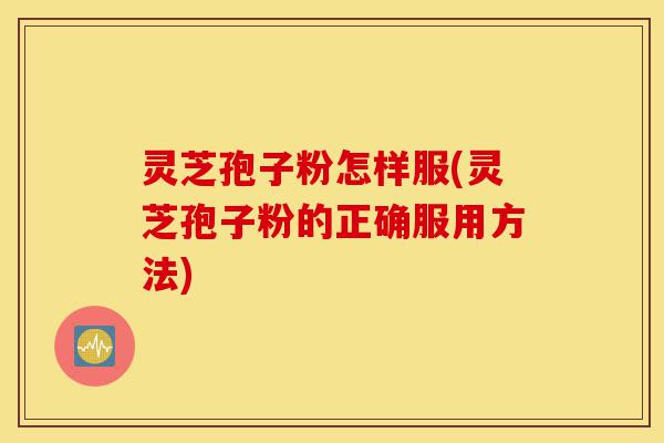 灵芝孢子粉怎样服(灵芝孢子粉的正确服用方法)-第1张图片-灵芝之家 灵芝孢子粉怎样服(灵芝孢子粉的正确服用方法)-第1张图片-灵芝之家