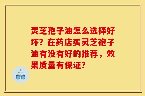 灵芝孢子油怎么选择好坏?在药店买灵芝孢子油有没有好的推荐,效果质量有保证?-第1张图片-灵芝之家 灵芝孢子油怎么选择好坏?在药店买灵芝孢子油有没有好的推荐,效果质量有保证?-第1张图片-灵芝之家