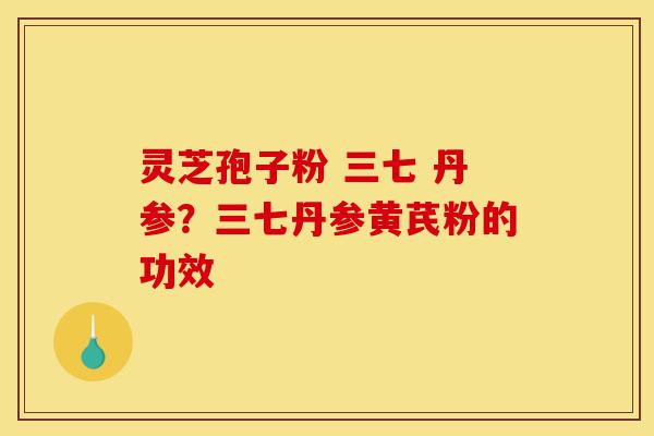 灵芝孢子粉 三七 丹参?三七丹参黄芪粉的功效-第1张图片-灵芝之家 灵芝孢子粉 三七 丹参?三七丹参黄芪粉的功效-第1张图片-灵芝之家