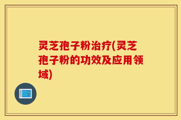 灵芝孢子粉治疗(灵芝孢子粉的功效及应用领域)-第1张图片-灵芝之家 灵芝孢子粉治疗(灵芝孢子粉的功效及应用领域)-第1张图片-灵芝之家