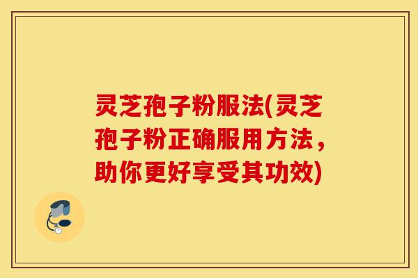 灵芝孢子粉服法(灵芝孢子粉正确服用方法,助你更好享受其功效)-第1张图片-灵芝之家 灵芝孢子粉服法(灵芝孢子粉正确服用方法,助你更好享受其功效)-第1张图片-灵芝之家