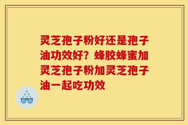 灵芝孢子粉好还是孢子油功效好？蜂胶蜂蜜加灵芝孢子粉加灵芝孢子油一起吃功效-第1张图片-灵芝之家