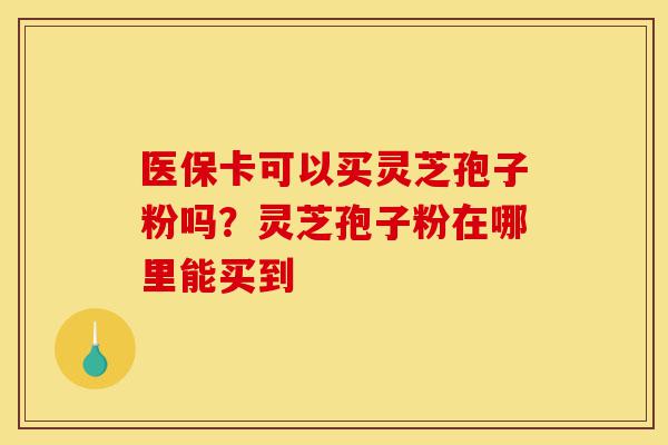 医保卡可以买灵芝孢子粉吗?灵芝孢子粉在哪里能买到-第1张图片-灵芝之家 医保卡可以买灵芝孢子粉吗?灵芝孢子粉在哪里能买到-第1张图片-灵芝之家