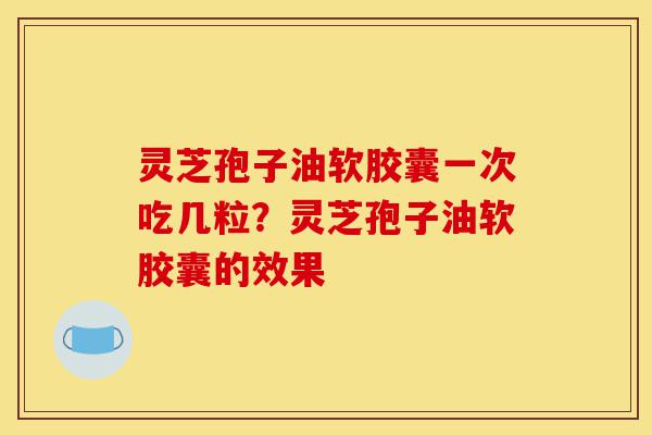 灵芝孢子油软胶囊一次吃几粒?灵芝孢子油软胶囊的效果-第1张图片-灵芝之家 灵芝孢子油软胶囊一次吃几粒?灵芝孢子油软胶囊的效果-第1张图片-灵芝之家