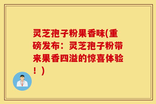 灵芝孢子粉果香味(重磅发布：灵芝孢子粉带来果香四溢的惊喜体验！)-第1张图片-灵芝之家