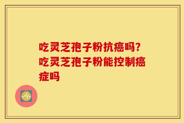 吃灵芝孢子粉抗癌吗?吃灵芝孢子粉能控制癌症吗-第1张图片-灵芝之家 吃灵芝孢子粉抗癌吗?吃灵芝孢子粉能控制癌症吗-第1张图片-灵芝之家