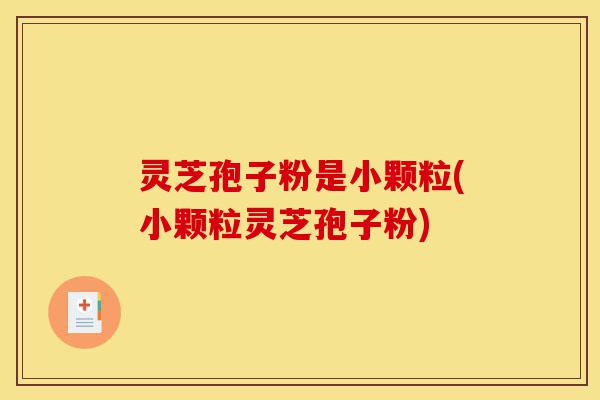 灵芝孢子粉是小颗粒(小颗粒灵芝孢子粉)-第1张图片-灵芝之家